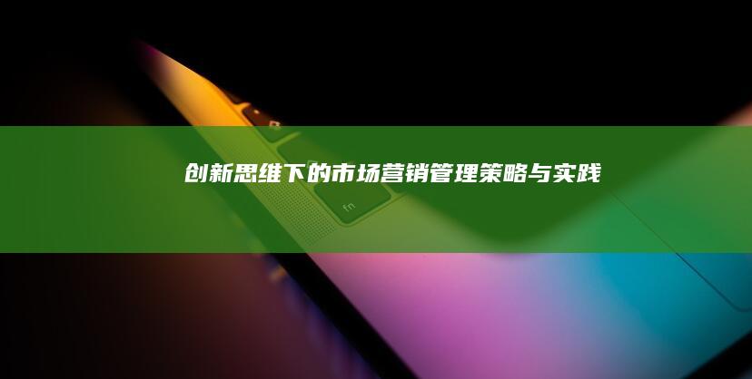 创新思维下的市场营销管理策略与实践