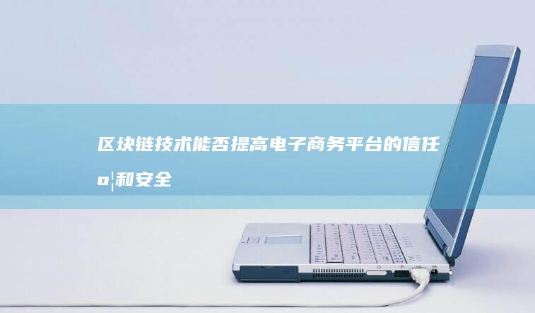 区块链技术能否提高电子商务平台的信任度和安全性？