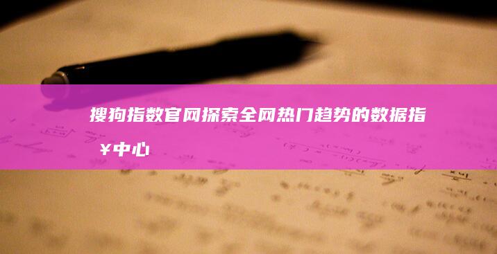 搜狗指数官网：探索全网热门趋势的数据指挥中心